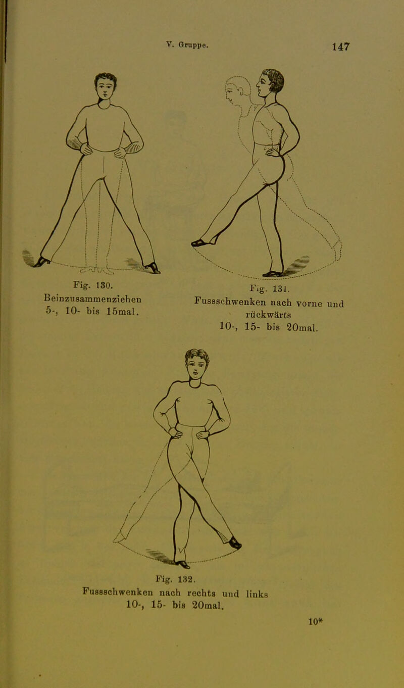 Fig. 180. Beinzusammenziehen 5-, 10- bis lömal. Fig. 131. Fusssehwenken nach vorne und rückwärts 10-, 15- bis 20mal. / / J Fig. 132. Fussschwenken nach rechts und links 10-, 15- bis 20mal. 10*