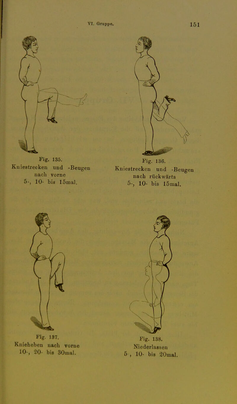 Fig. 135. Knie8trecken und -Beugen nach vorne 5-, 10- bis lömal. Fig. 137. Knieheben nach vorne 10-, 20- bis 30inal. Fig. 136. Kniestrecken und -Beugen nach rückwärts 5-, 10- bis lömal. Fig. 138. Niederlassen