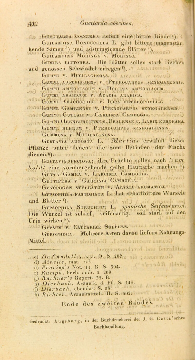 , Giihttau,oa cocciwJiA liefci'l, eine billre Hiiide GuiLANniNA liü!vnt'CKi,i,A L. gibt bittere inagenetär- Kenrle Samen '*) und adstringirende Blätter GuiLANniKA IVIoiiriVGA V. IVloniSGA. Gumiha r,n touka. Die Blätter sollen stark riechel] und genossen Schwindel eiregen - GuaiMi V. iMucu-agünosa..» , GuMtVIljAnSTttuyGK.tVS V. PTK;ipC(\nt*U,S .SKJ<KGAn*<,ASIS. Gummi ammoniacum v. Dokgma aaimomacum. Gi^viivn AHAHicinu v. Acacia AnApiCA. ' Goittivu AnÄcöodunsn AG Ici'ca hkteroim'ivlla. nv.'Güihmi Gambieivsk v. PrKnooARPus sewegai.kasjs, -1,'r Gummi Güttak v. Gakciivia Cambogia. Gdaimi Obenbubgewse s. Uralense V. Larix eürofaea, Gummi, rubrum y. Pterocarpus senegaeensis. Gummosa v. Mugiraginosa. GüstavIA AUGüst'A L. Martins erwähnt dieser Pflanze unter denen , die zum Betäuben der Fische dienen 6). . . Gustaa^ia speciosa; ihre Früchte sollen nach '.um- boldt eine vorübergehende gelbe Hautfarbe machen “). ^ Gutta Gamba v. Garcunia (^yAMBOGiA. Güttifera V. Garcinia Cambogia. GyXOPOGON STELI.ATÜM V. A.I.YX1A AROJIATICA. - , 1 Gypsophila fastigiata L. hat scharfbittere Wurzeln und Blätter '). ^ , Gypsophiua Struthiom L. spanische beifemrurzel. Die W^urzel ist scharf, seifenartig, soll stark auf den Urin wirken *‘). ' GyPSUM A^. CabCARIAE SutPHAS. Gyropiiora. Mehrere Ai'ten davon liefern Nahrungs- Mittel. I c) De Candqi tc, a. a. U. S. 202* fl) Ainslie, mal. iinh e) Froriep' s Not. tl- b- S. 304. f) Rumph, herb. ninb. ä- 209. g) Ruchner's llepert. .’.i. B. h) Dierbach, Arzneik. <1. Bll. S. t4t>- ^ ^ i) Dierbach, ebeiula.s. S. 38- ' ' ' 1() Richter, Vrznciinittoll. II. S. .302. Ende des zweiten Bandes. Gedruckt; Augsburg, iu der Buchdruckerci der J. G. Cotta scheu Buchhiindlung.