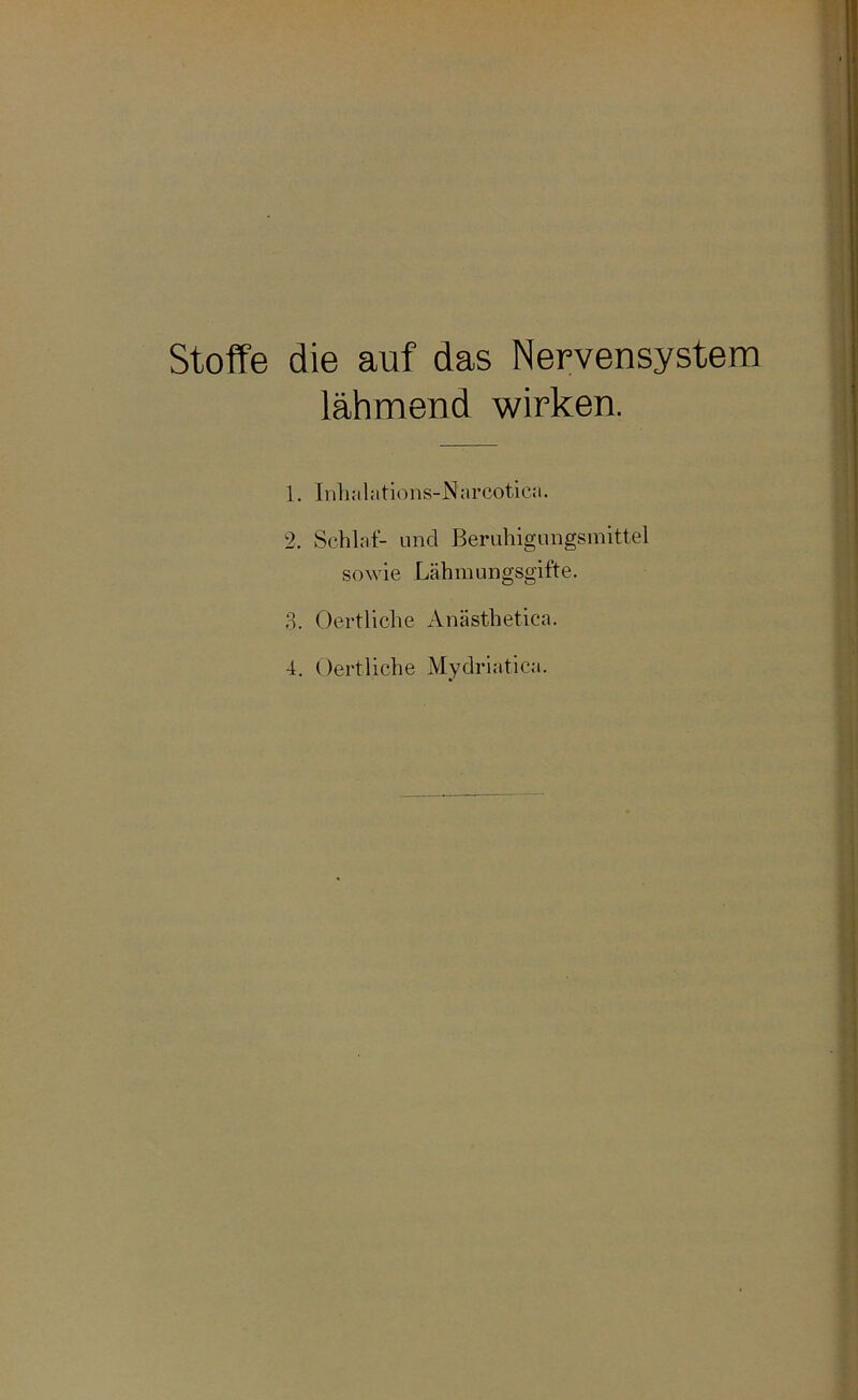 Stoffe die auf das Nervensystem lähmend wirken. 1. Inhalations-Narcotica. 2. Schlaf- uncl Beruhigungsmittel sowie Lähmungsgifte. 3. Oertliche Anästhetica.