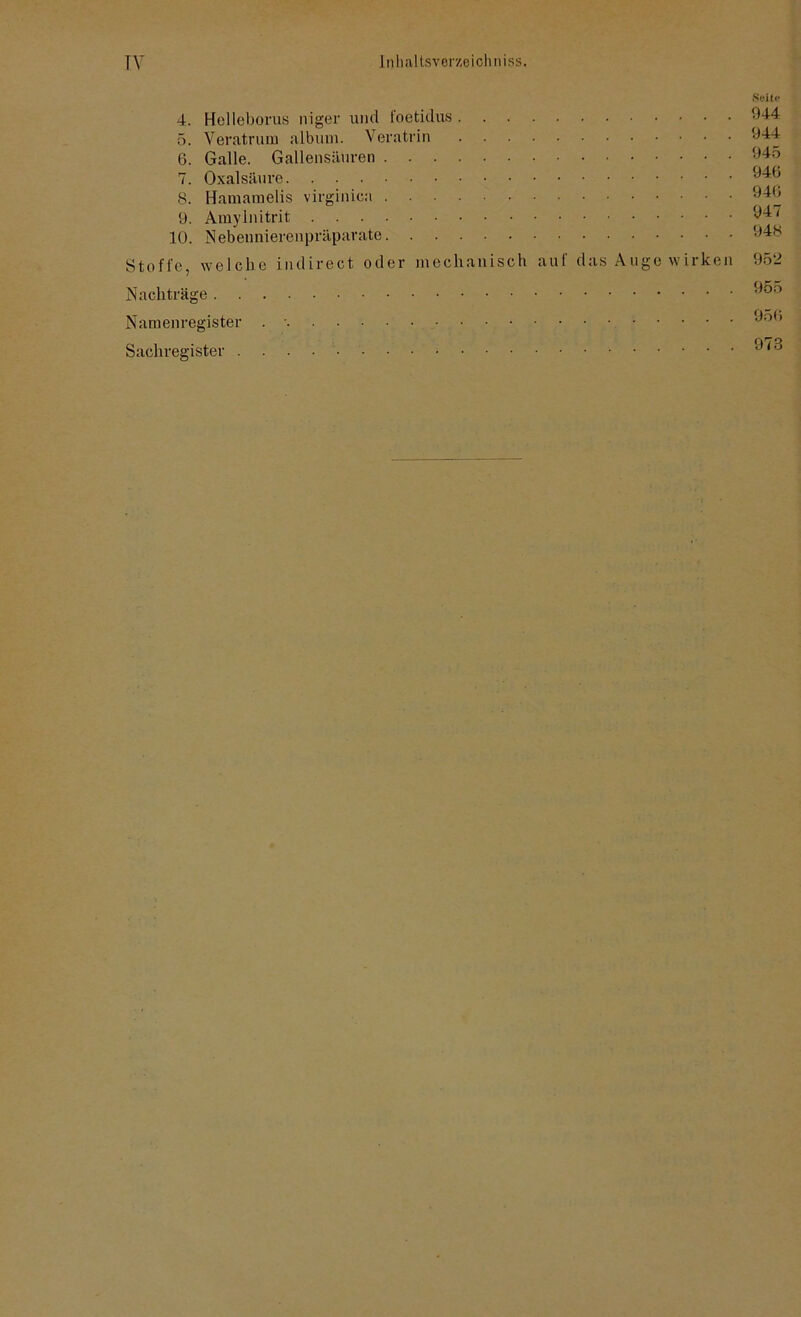 4. Helleborus niger und foetidus 5. Veratrum album. Veratrin 6. Galle. Gallensäuren 7. Oxalsäure 8. Hamamelis virginica 9. Ämylnitrit 10. Nebennierenpräparate Stoffe, welche indirect oder mechanisch auf das Auge wirken Nachträge Namenregister . - Sachregister Seile 944 944 945 946 946 947 948 952 955 956 973