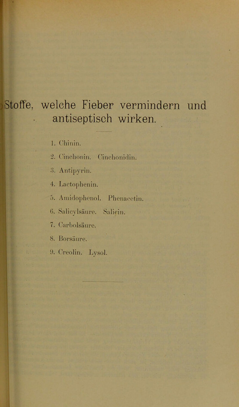 welche Fieber vermindern und antiseptisch wirken. 1. Chinin. 2. Cinchonin. Cinchonirlin. 3. Antipyrin. 4. Lactophenin. 5. Amidophenol. Phenacetin. G. Salizylsäure. Saliein. 7. Carholsäure. 8. Borsäure.