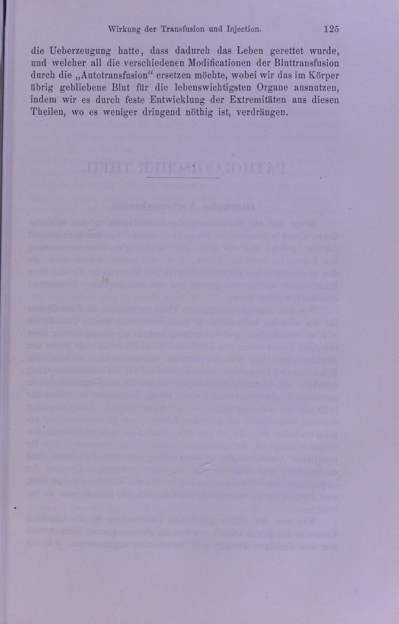 die Ueberzeugung hatte, dass dadurch das Leben gerettet wurde, und welcher all die verschiedenen Modificationen der Bluttransfusion durch die „Autotransfusion“ ersetzen möchte, wobei wir das im Körper übrig gebliebene Blut für die lebenswichtigsten Orgaue ausnutzen, indem wir es durch feste Entwicklung der Extremitäten aus diesen Theilen, wo es weniger dringend nöthig ist, verdrängen.