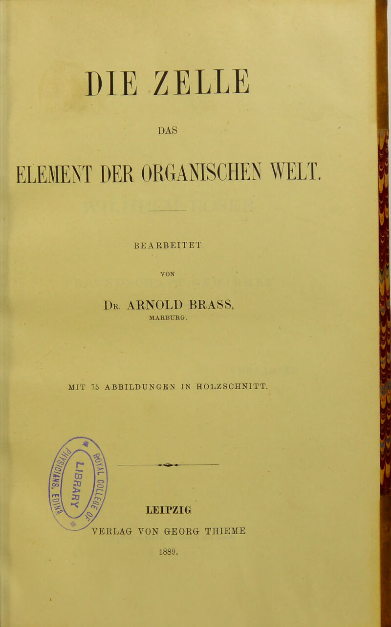 DIE ZELLE DAS ELEMENT DER ORGANISCHEN WELT. BEARBEITET VON Dr ARNOLD BRASS, MABBUBG. MIT 75 ABBILDUNGEN IN HOLZSCHNITT. 1889. I