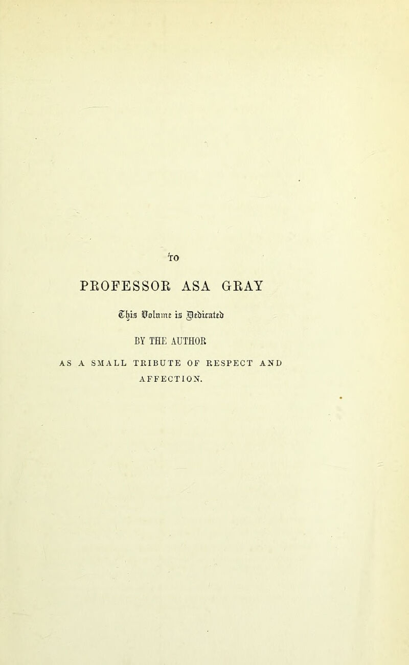 TO PKOFESSOE ASA GEAY vLhis J?olnme is gtbkaitb BY THE AUTHOR AS A SMALL TRIBUTE OF RESPECT AND AFFECTION.
