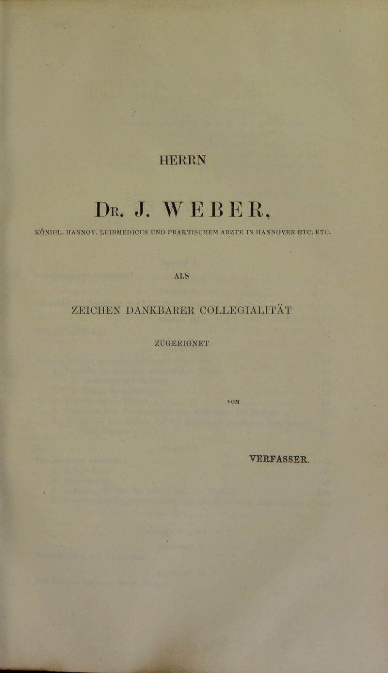 HERRN Dr. J. WEBER, KÖNIGL. HANNOV. LEIBMEDICUS UND PRAKTISCHEM ARZTE IN HANNOVER ETC. ETC. ALS ZEICHEN DANKBARER COLLEGIALITÄT ZUGEEIGNET VOM VERFASSER.