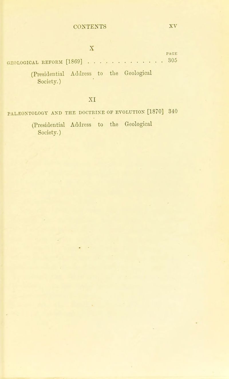 X GEOLOGICAL REFORM [1869] (Pi-esillential Address to the Geological Society.) PAGE 305 XI PALEOXTOLOGY AND THE DOCTRINE OF EVOLUTION [1870] 340 (Presidential Address to the Geological Society.)