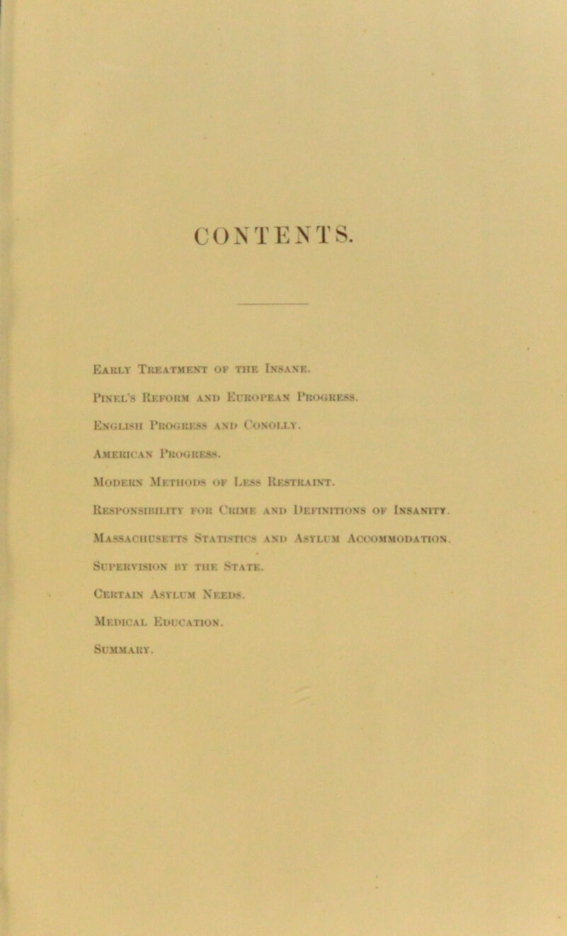 Early Treatment of the Insane. Pinel’8 Reform and Et'ropean I’roork.ss. En(;u.s!i Proores-s and Oonouly. American Proorf.ss. Modern Methods of Less Restraint. Rf.sih>nsibiutv for Ciume and Deonitions of Insanttt. Massachcsetts Statistics and Astli m Accommodation. SUI'ERVISION BY THE STATE. Certain .Asylum Needs. Medical Education. Summary.