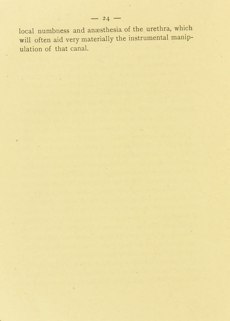 local numbness and anesthesia of the urethra, which will often aid very materially the instrumental manip- ulation of that canal.
