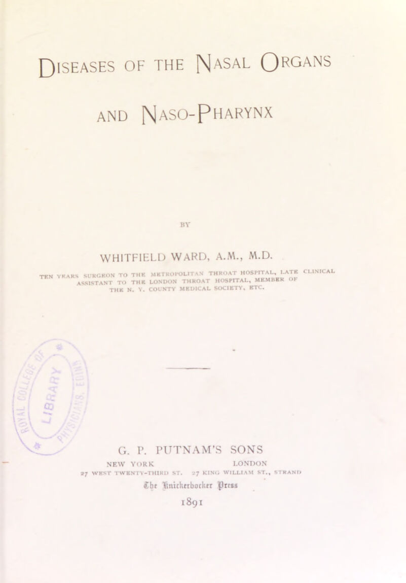 Diseases of the Nasal Organs and NASOPHARYNX BY WHITFIELD WARD, A.M., M.D. ten yhahs surgeon to the ASSISTANT TO THE THE N. Y. METROPOLITAN THROAT HOSPITAL, LATE CLINICAL LONDON THROAT HOSPITAL, MEMBER OF COUNTY MEDICAL SOCIETY, ETC. G. P. PUTNAM’S SONS NEW YORK LONDON 27 WKST TWENTY-THIRD ST. 17 KING WILLIAM ST., STRAND Cbt Tiniciitrbockrr (Llrtss