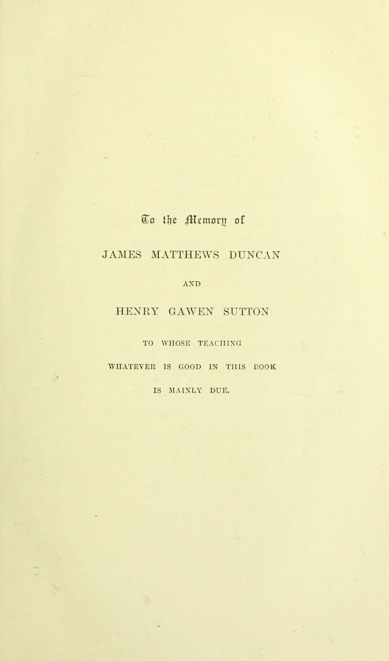 iljc iltcmorn of JAMES MATTHEWS DUNCAN AND HENRY GAWEN SUTTON TO WnOSE TEACHING ■WHATEVER IS GOOD IN THIS ROOK IS MAINLY DUE.