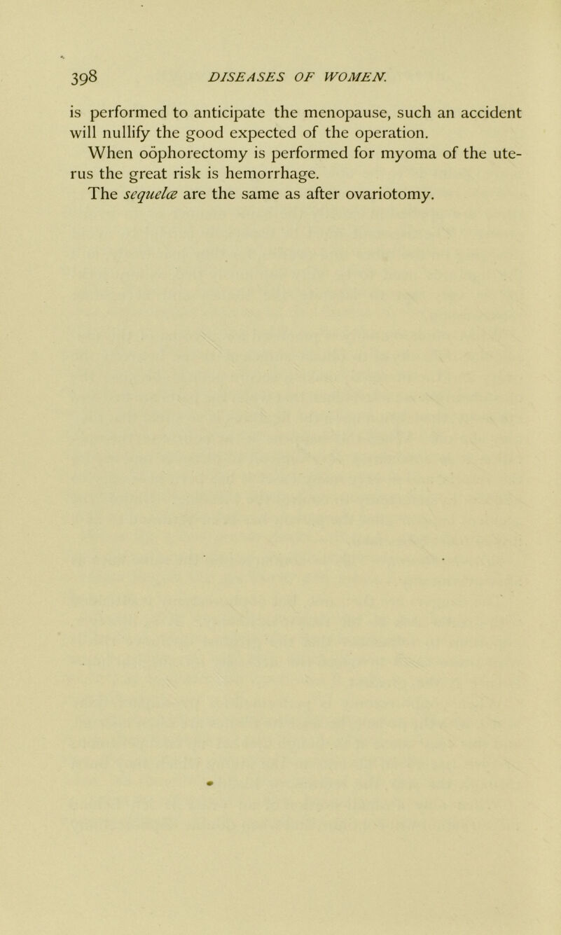 is performed to anticipate the menopause, such an accident will nullify the good expected of the operation. When oophorectomy is performed for myoma of the ute- rus the great risk is hemorrhage. The sequela are the same as after ovariotomy.
