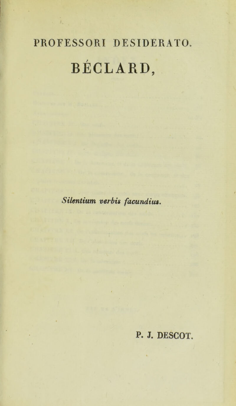 PROFESSORI DESIDERATO. BÉCLARD, Silentiwn verbis facundiu$. P. J. DESCOT.