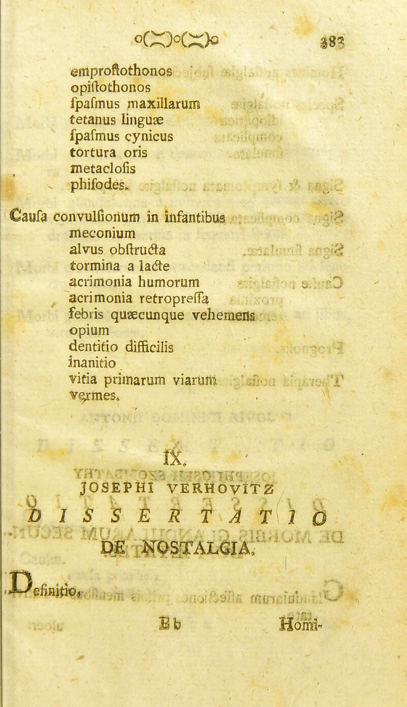 enlproftothonos opiftothonos fpafmus maxillarum tetanus linguae fpafmus cynicus tortura oris metaclofis ^ phifodes» ^f^- Caufa convuirioiium in infantibus . - meconium alvus obftrudla tormina a iadte acrimonia humorum acrimonia retroprefla febris quaecunque vehemeils opium dentifio difficilis inanitio vitia primarum viarum ifj-j.i JOSEPHI VERHOViT^ D I S 15 :k R T ^ 2 &