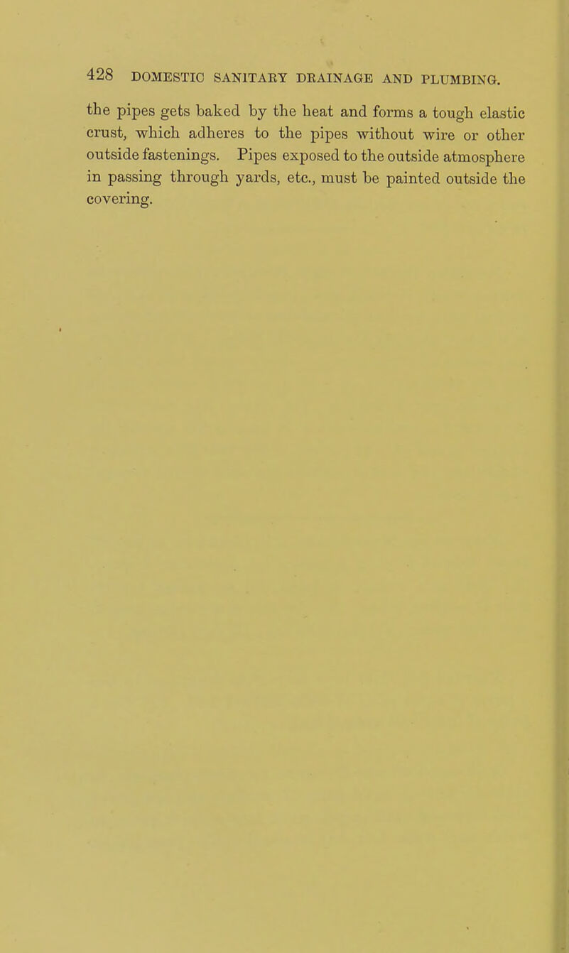 the pipes gets baked by the heat and forms a tough elastic crust, which adheres to the pipes without wire or other outside fastenings. Pipes exposed to the outside atmosphere in passing through yards, etc., must be painted outside the covering.