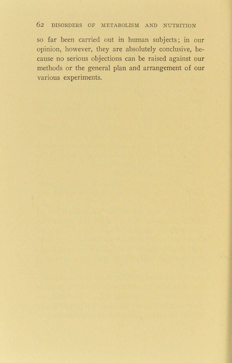 SO far been carried out in human subjects; in our opinion, however, they are absolutely conclusive, be- cause no serious objections can be raised against our methods or the general plan and arrangement of our various experiments.