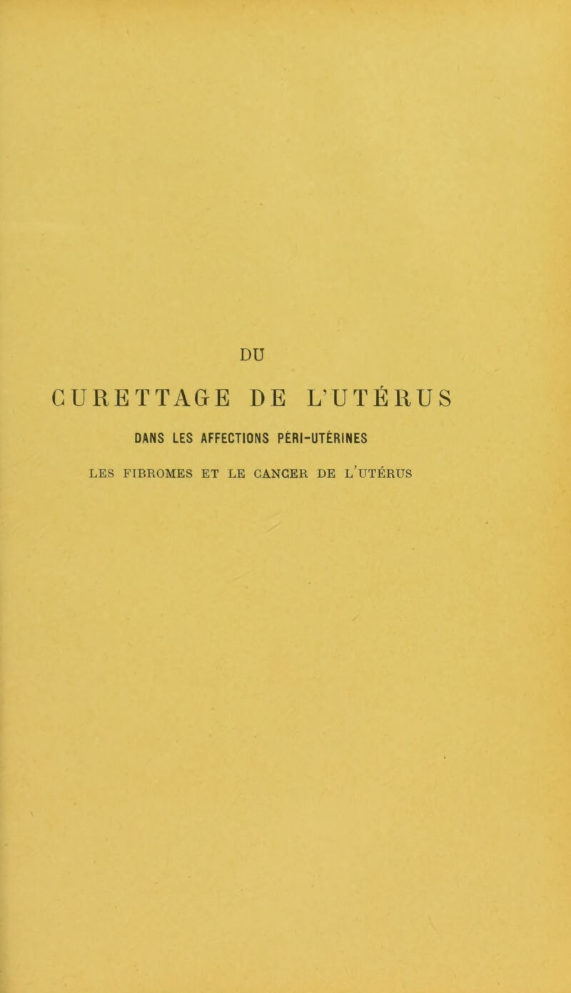 CURETTAGE DE L’UTÉRUS DANS LES AFFECTIONS PÈRI-UTÉRINES LES FIBROMES ET LE CANCER DE l’üTÉRUS