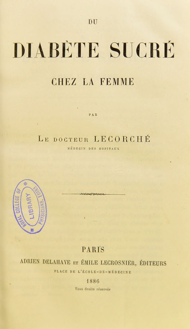 DU DIABETE SUCRE CHEZ LA FEMME PAR Le docteur LEGORCHÉ MEDECIN DES HOPITAUX PARIS ADRIEN DELAIIAYE et ÉMILE LEGROSNIER, ÉDITEURS PLACE DE L'ÉCOLE-DE-MÉDECINE 1886 Tous droits rcsoi'vé»