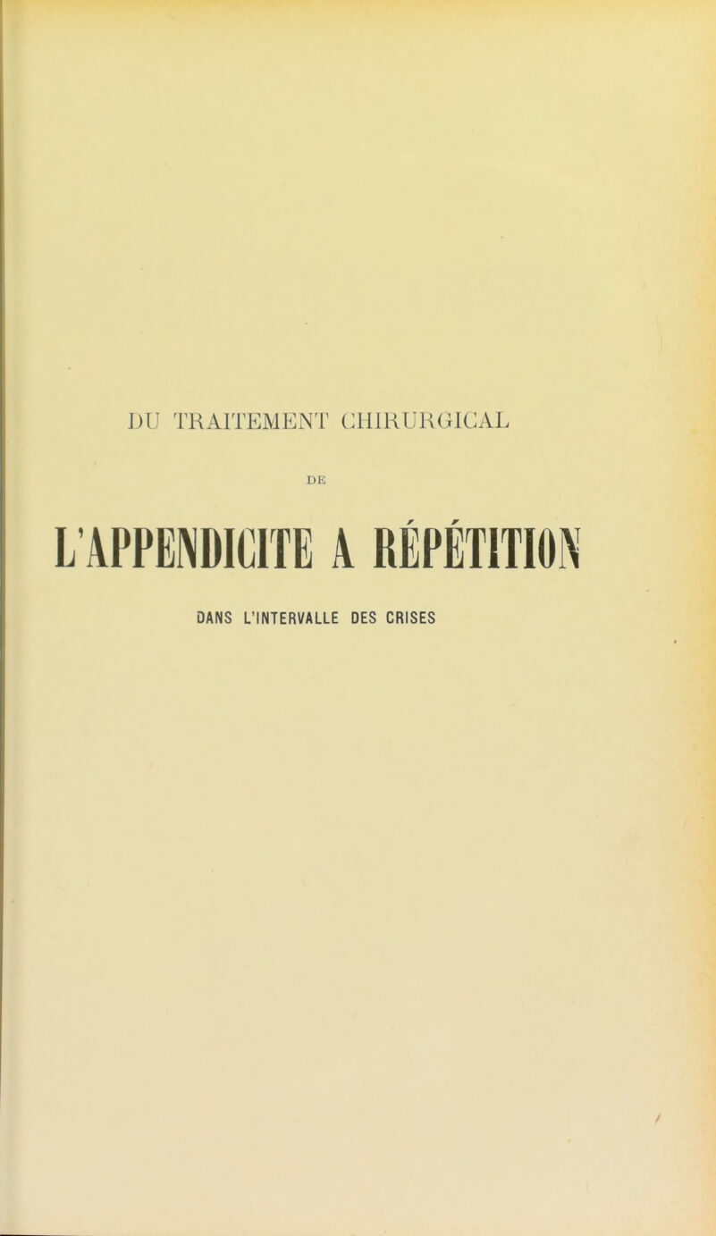 DU TRAITEMENT CHIRURGICAL DE L'APPENDICITE A RÉPÉTITION DANS L'INTERVALLE DES CRISES