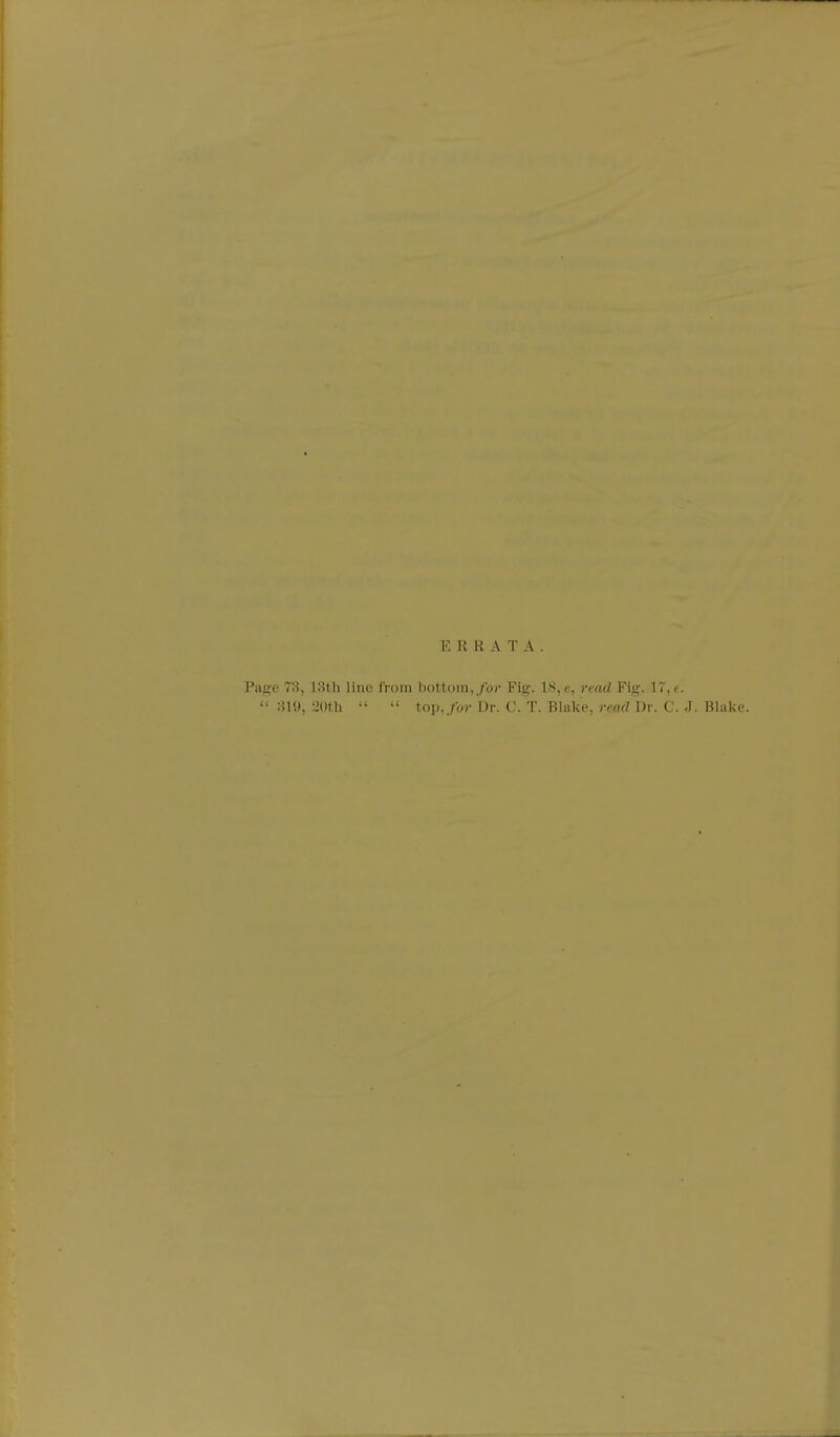 ERRATA Page 73, 18th line from bottom,/ov Fig. 18, t, read Fig. IT, t.  819, ^Oth   top,/or Dr. C. T. Blake, mrcZ Dr. C. J. Blake.