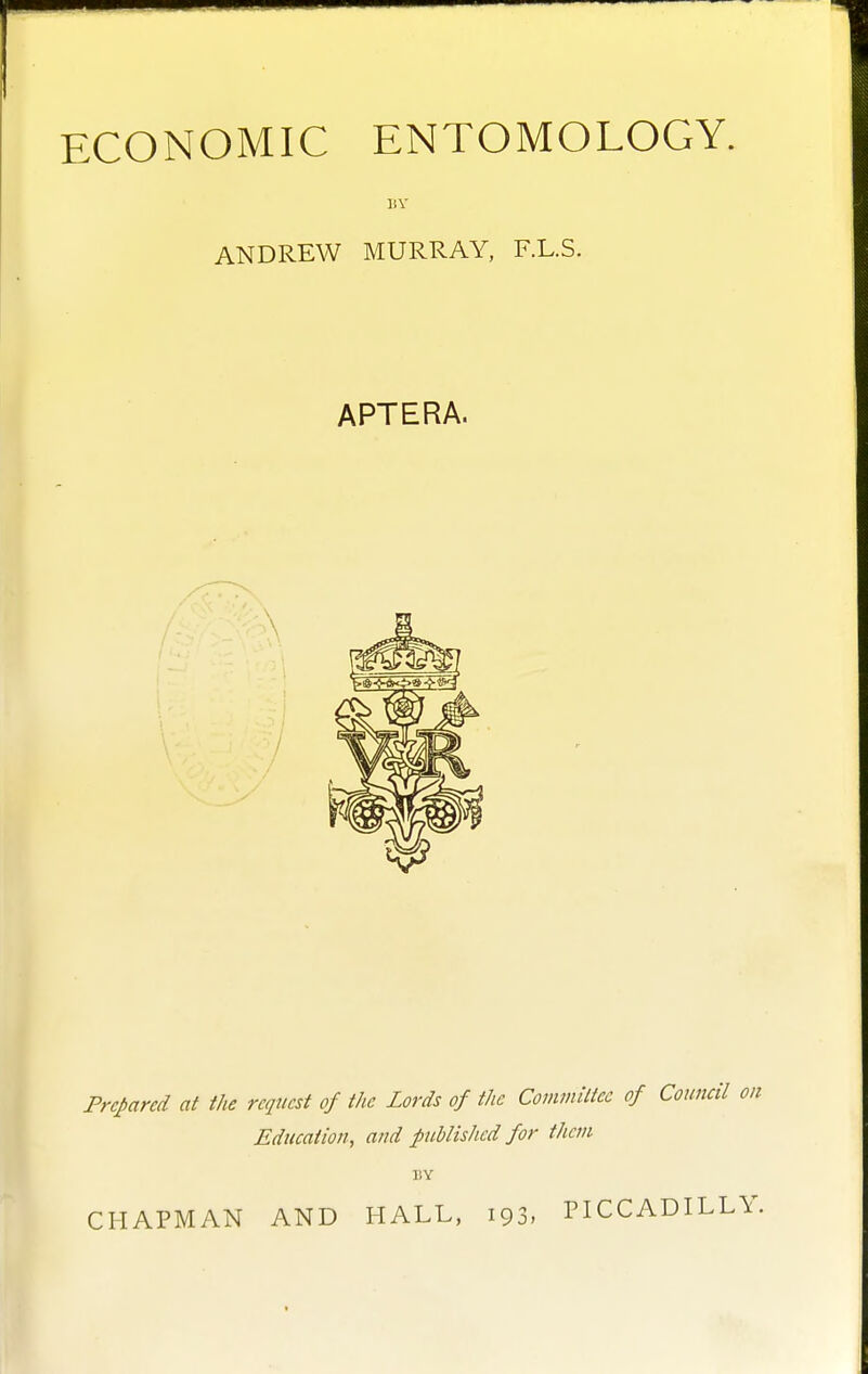 ECONOMIC ENTOMOLOGY. nv ANDREW MURRAY, F.L.S. A APT ERA. Prepared at the request of the Lords of the Committee of Council on Education, and published for them