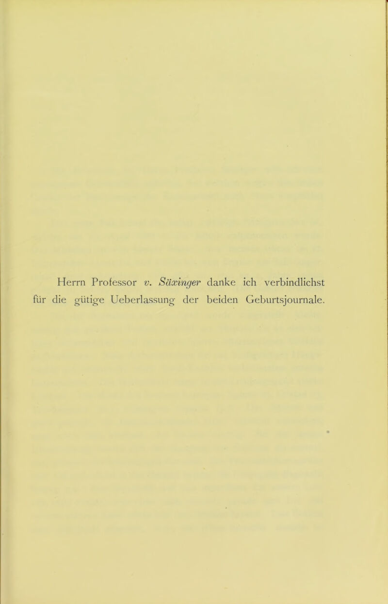 Herrn Professor v. Säxinger danke ich verbindlichst für die gütige Ueberlassung der beiden Geburtsjournale.