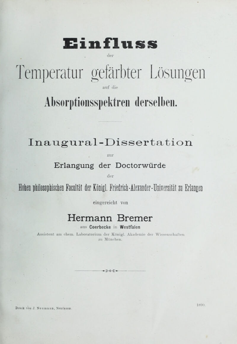 XSinfluss Inaugnral-Dissertation zur Erlangung der Doctorwürde der Holiej piüsoplisclißi Facoltät äer KöDiil. Frleflricli-AleiaDiler-UiiYersität zo Erlaapa eingereicht von Hermann Bremer aus Coerbecke in Westfalen Assistent am cbem. Laboratorium der Königl. Akademie der Wissenscliaften zu Müneben. Druck von J. Neumann, Neudainm. 1890.