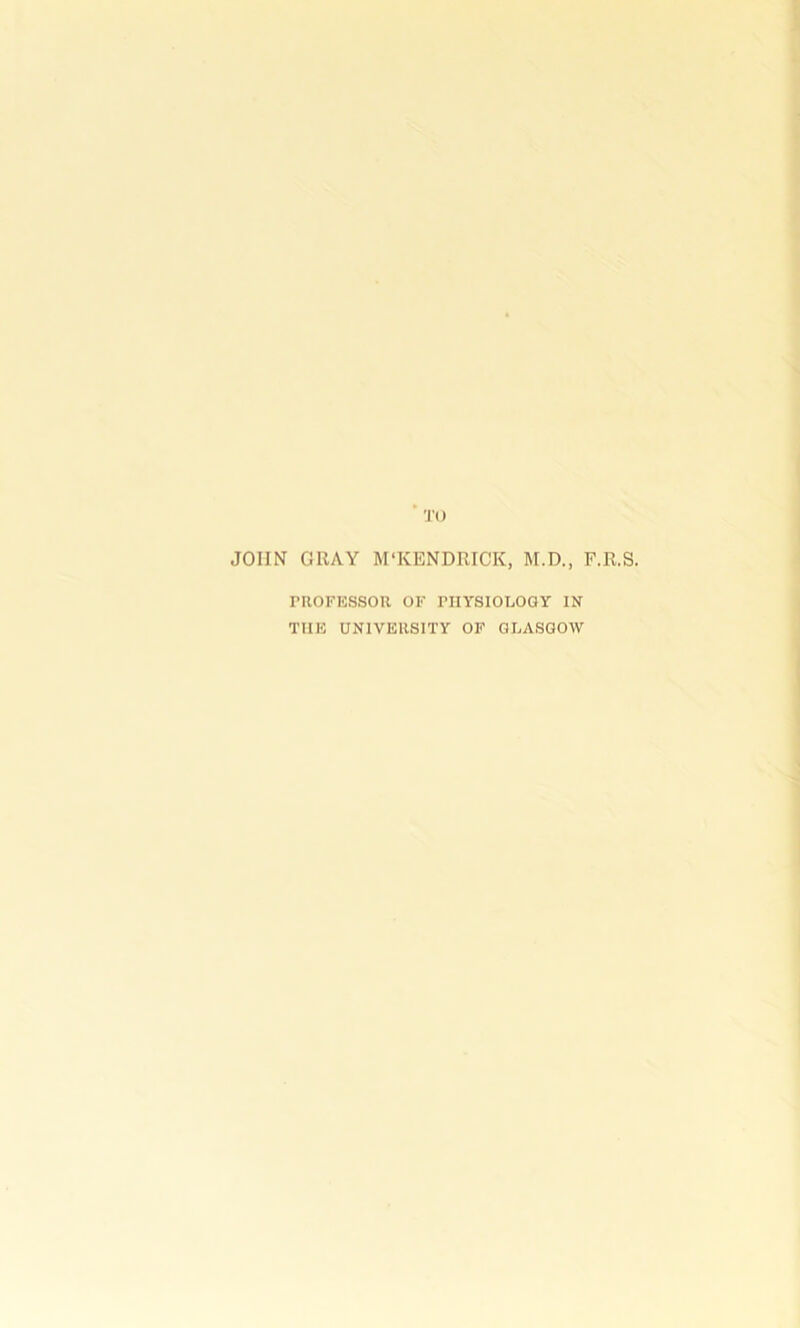 'JO JOHN GUAY M'KENDRICK, M.D., F.R.S. PROFESSOR OF PHYSIOLOGY IN THE UNIVERSITY OF GLASGOW