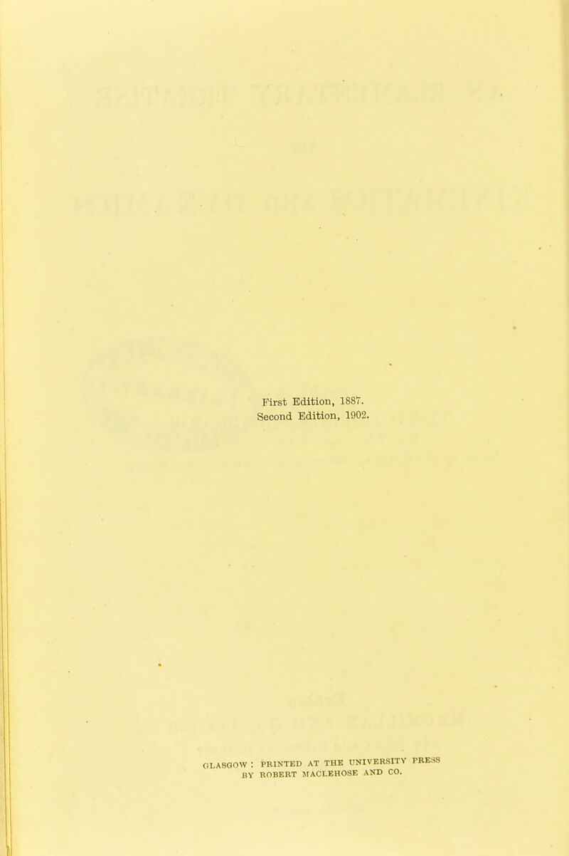 First Edition, 1887. Second Edition, 1902. CILASGOW : PRINTED AT THE UNIVERSITY PRESS DY ROBERT MACI.EHOSE AND CO.