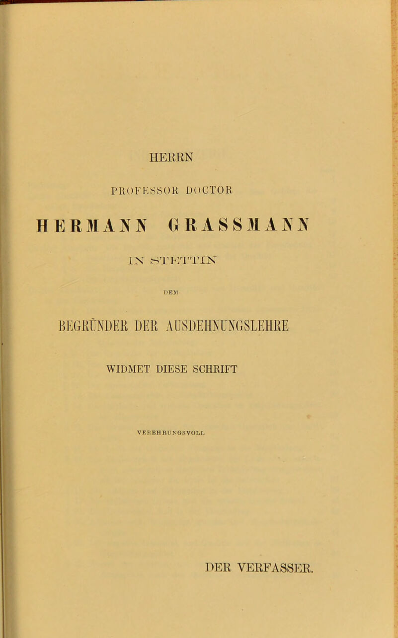 HERRN PROFESSOR DOCTOR H E R MANN GRASS MA NN IN STETTIN hem BEGRÜNDER DER AUSDEHNUN6SLEHRE WIDMET DIESE SCHRIFT VEREH RUN GS VOLL DER VERFASSER