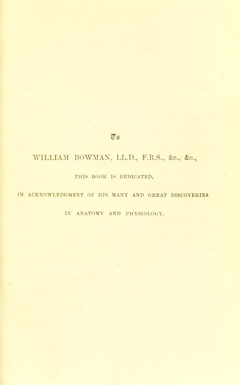 willia:^! B(iw:\rAX, ll.d., f.r.s., &c., &c., THIS liOOX IS DEIIICATED, (N ACKXnwI.EnOMENT OF HIS MANY AND CtREAT DISC0VEKIE9 IX ANATOMY ANn I'H YSinlOG Y.