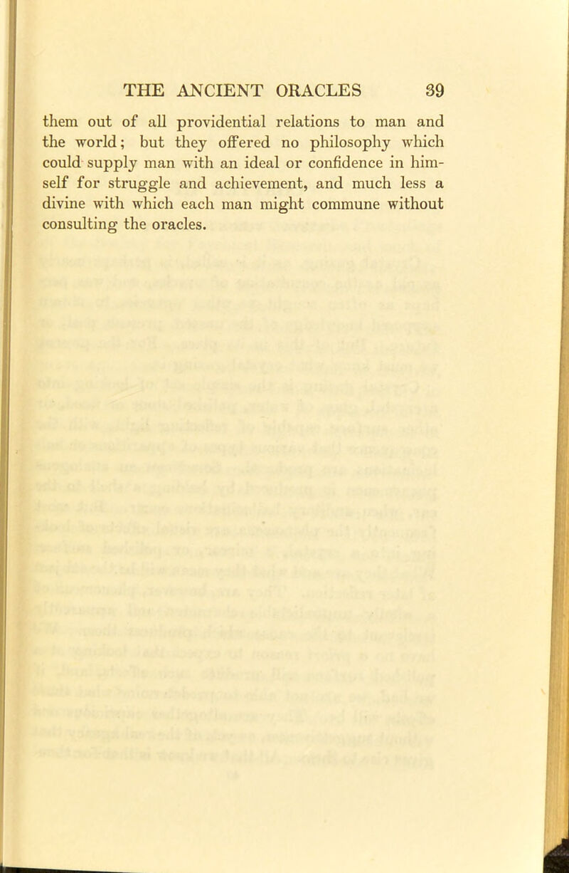 them out of all providential relations to man and the world; but they offered no philosophy which could supply man with an ideal or confidence in him- self for struggle and achievement, and much less a divine with which each man might commune without consulting the oracles.