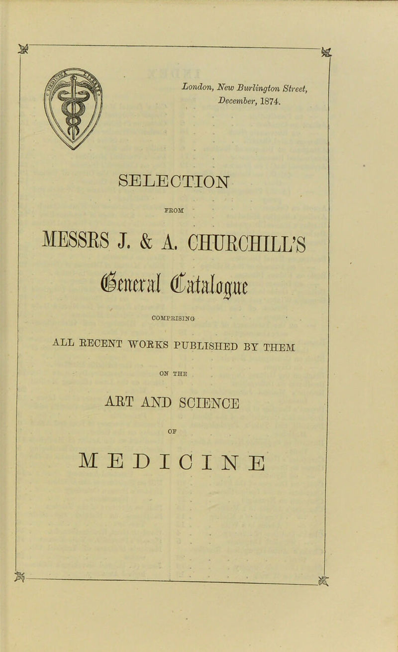 London, New Burlington Street, December, 1874. SELECTION PROM MESSRS J. & A. CHURCHILL’S ALL RECENT WORKS PUBLISHED BY THEM ON THE ART AND SCIENCE MEDICINE