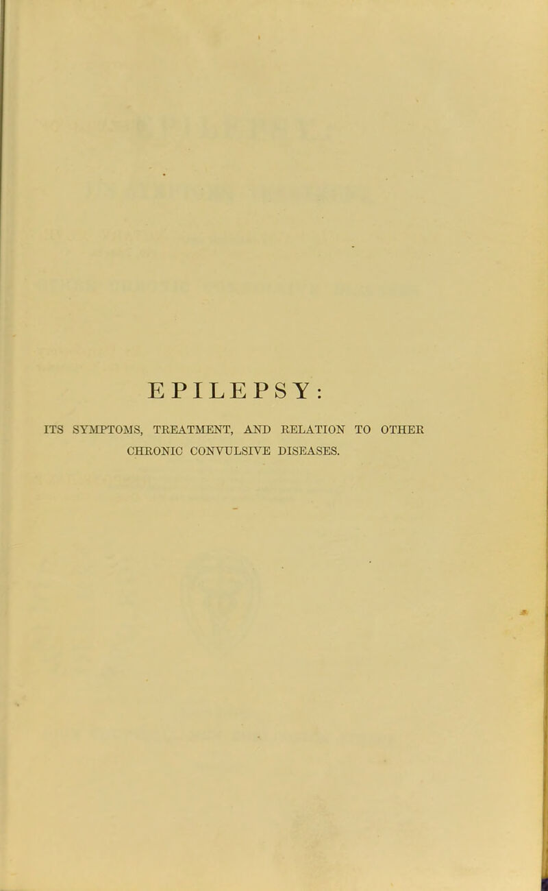 EPILEPSY : ITS SYMPTOMS, TEEATMENT, AND RELATION TO OTHER CHRONIC CONVULSIVE DISEASES.