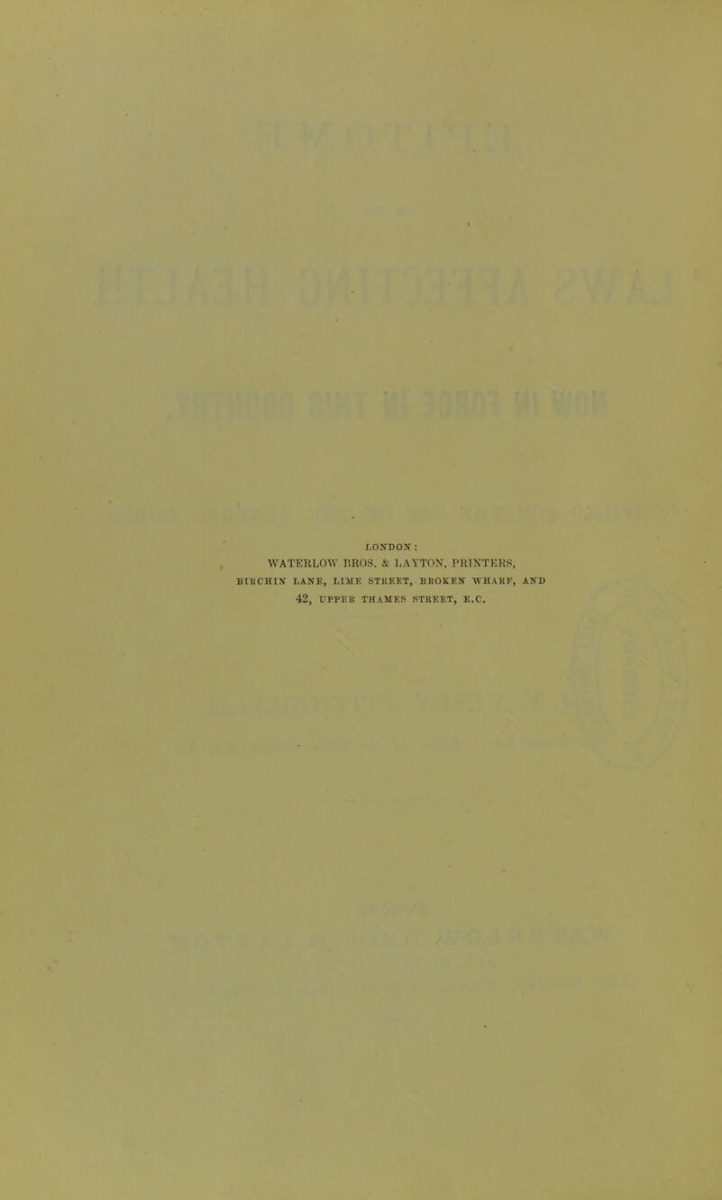 LONDON: WATERLOW UROS. & LAYTON, PHTNTEUS, BIRCHIN LANK, LIMF. STREET, BBOKF.N ■\VHARF, AND 42, UPPliK THAMES STREET, E.C.