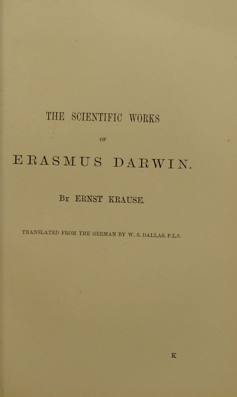 THE SCIENTIFIC WORKS OF ERASMUS DARWIN. By ERNST KRAUSE. TRANSLATED FROM THE GERMAN BY W. S. DALLAS, F.L.S.