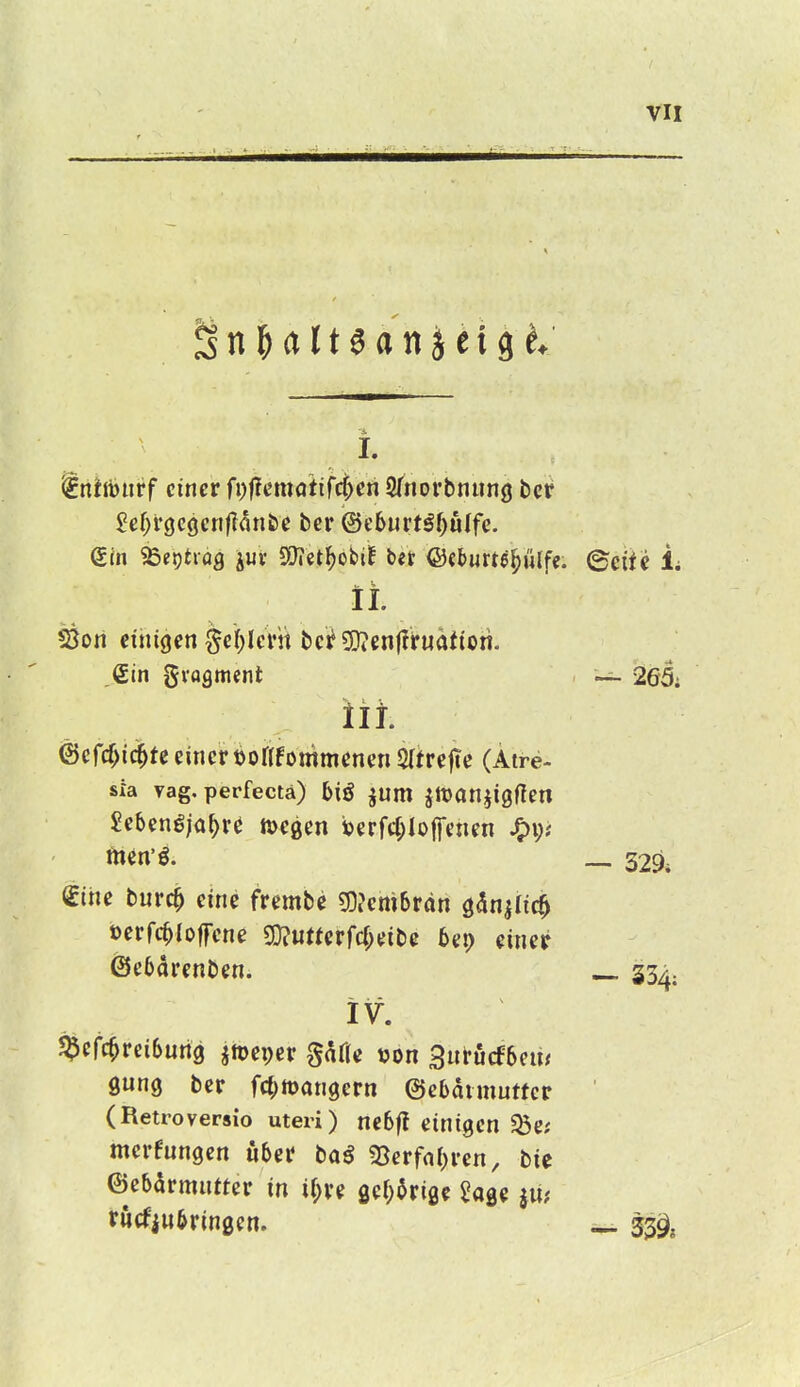 ^ n H11 ^ a n ^ e {9 I. Uniiburf einer f\)ilmatifd)cn STnovbnung bcif £ef;f9Cöen|?mii)e bcr @e6urtöf)ulfc. (Sin «Beptiäg juv JÖIet^obiE tet ©cburte^ülfe. ©eife i IL tßoti einigen ^e()IeVh t)c^9i)jetiffiruattori. .€in gvagment — 265; iit. (Scrcf>i(^te einer boflfommenen 5(trefte (Atre- sia vag. perfecta) biß jnm jiDaniigÜen Sebengja^rö föegen i?erfc(;lo|fenen ftien'ö. 329; €ihe bnrc^ eine i^rembe «BJenibrän gan^Iic^ »erfc^loffene 2}?«mrfd;eiC)e bai) einer ©ebdrenbem — 33^. IV. ^cfc^reiSnng jtoeper Safle »on 3ntöcf6eu< gung ber fd^mangern ©cbaimutfcr (Retroversio uteri) ne6|? einigen 33e; mcrfnngen «6er taß «öerfni^ren, bie ©ebarmntter in i(;ve ge(;6riöc Sage j«; t«cf|u6rin2en. 33^,