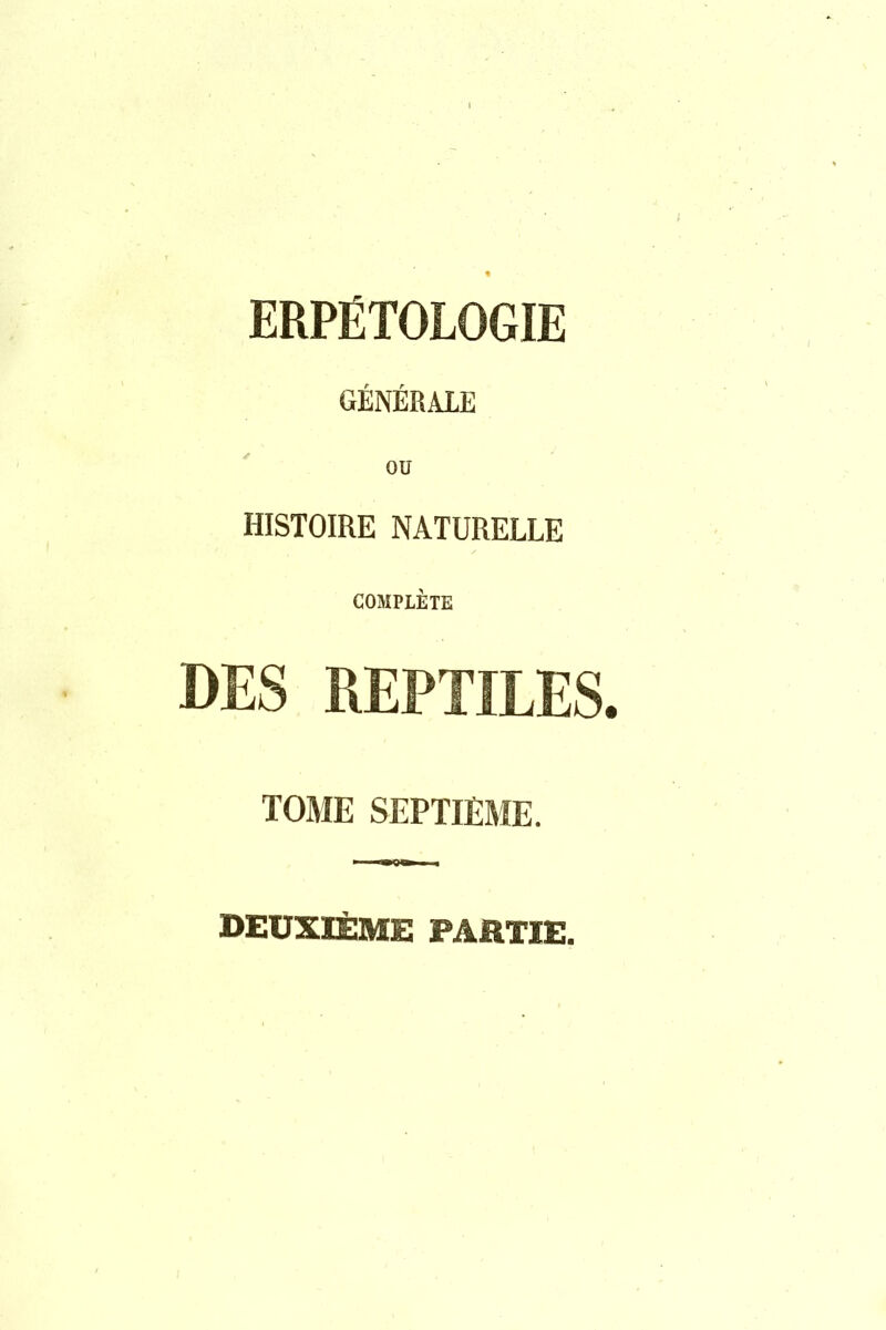 ERPÉTOLOGIE GÉNÉRALE HISTOIRE NATURELLE COMPLÈTE DES REPTILES. TOME SEPTIEME. DEUXIÈME PARTIE.
