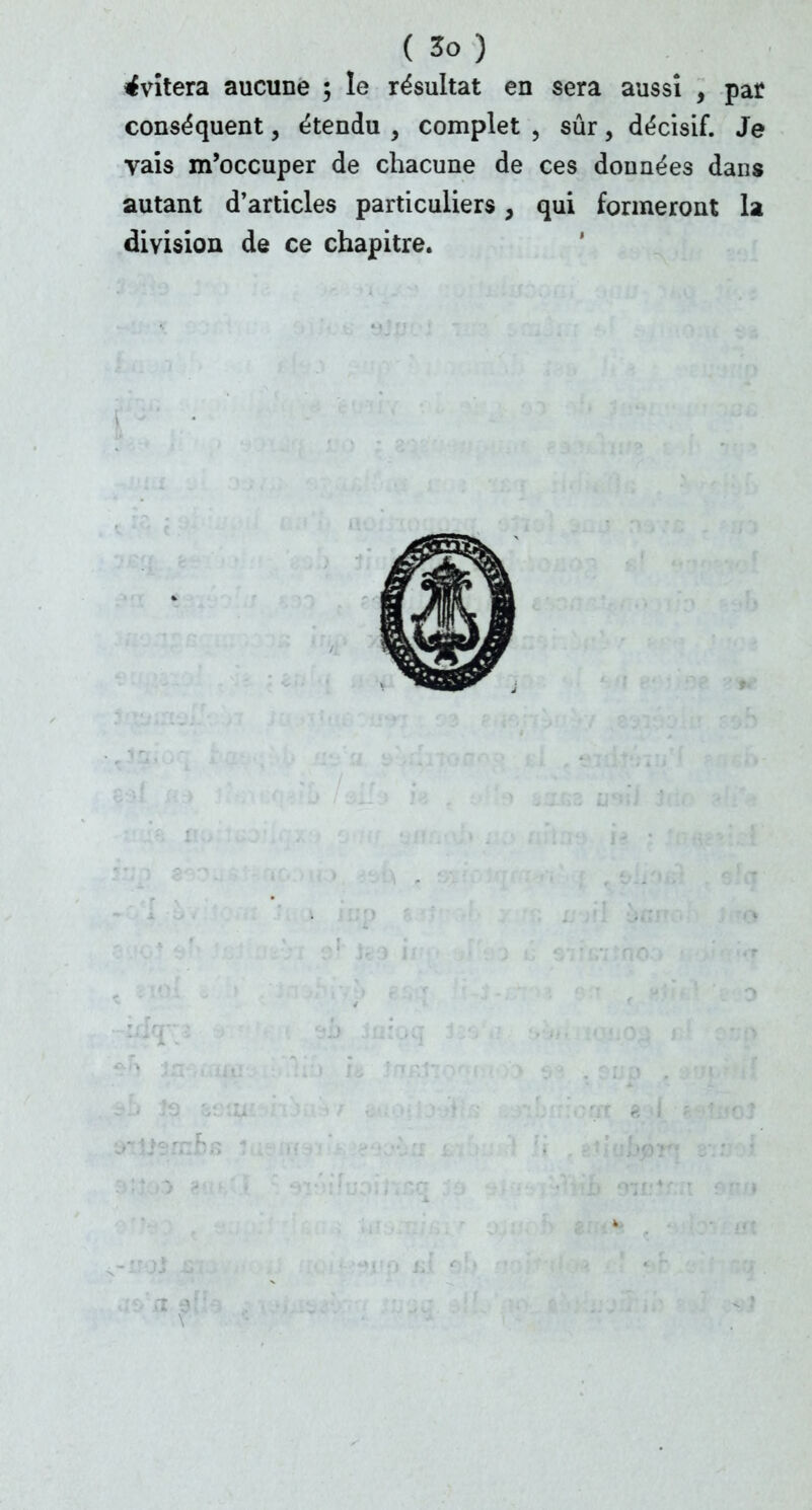 évitera aucune ; le résultat en sera aussi , par conséquent, étendu , complet , sûr, décisif. Je vais m'occuper de chacune de ces données dans autant d'articles particuliers, qui formeront la division de ce chapitre.