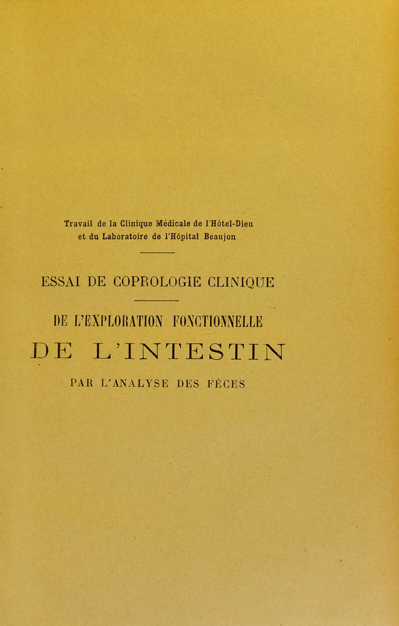 Travail de la Clinique Médicale de l'Hôtel-Dieu et du Laboratoire de l'Hôpital Beaujon ESSAI DE GOPROLOGIE CLINIQUE DE L'EXPLORATION FONCTIONNELLE DE L'INTESTIN PAR L'ANALYSE DES FÈCES