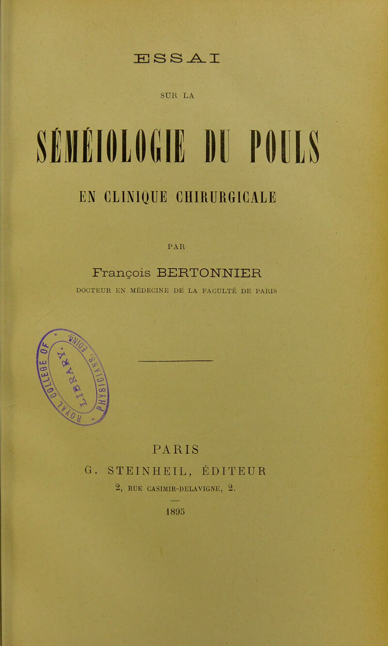 SUR LA siHiioLiiiiii n nm EN CLINIQUE CHIRURGICALE PAR François BERTONNIER DOCTEUR EN MÉDECINE DE LA FACULTÉ DE PARIS PARIS G. STEINHEIL, ÉDITEUR 2, RUE CASIMIR-DELAVIGNE, 2. 1895