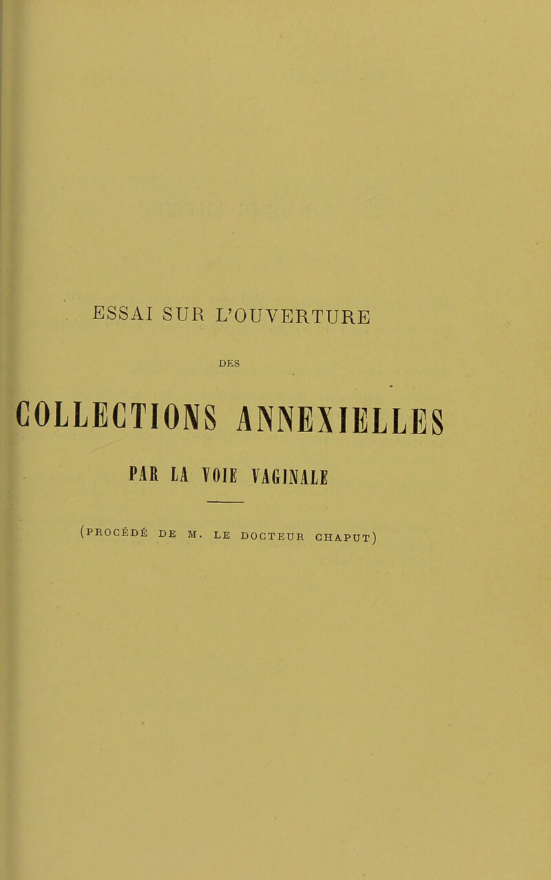 ESSAI SUR L'OUVERTURE DES COLLECTIONS ANNEXIELLES PAR lA TOIE ÏAGINAIE (procédé DE M. LE DOCTEUR CHAPDT)