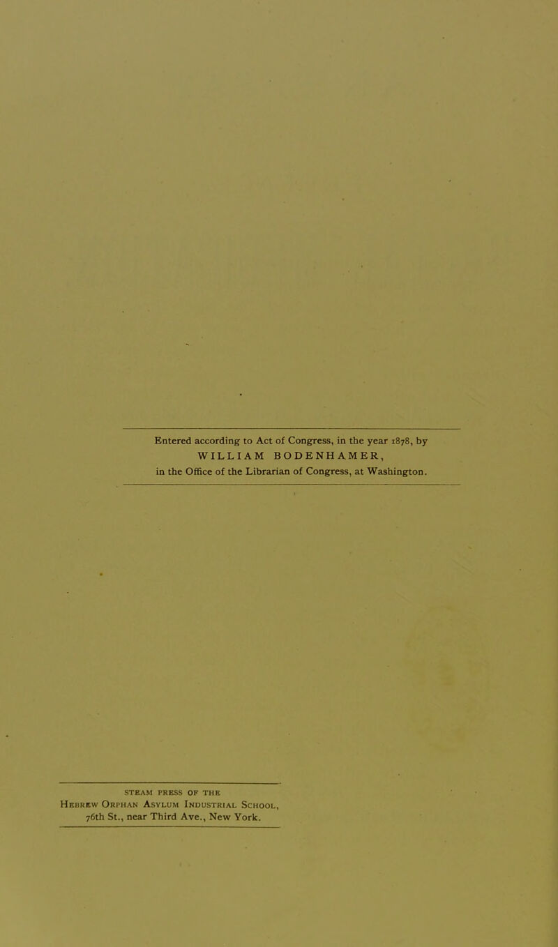 Entered according to Act of Congress, in the year 1878, by WILLIAM BODENHAMER, in the Office of the Librarian of Congress, at Washington. steam press of the Hebrew Orphan Asylum Industrial School, 76th St., near Third Ave., New York.