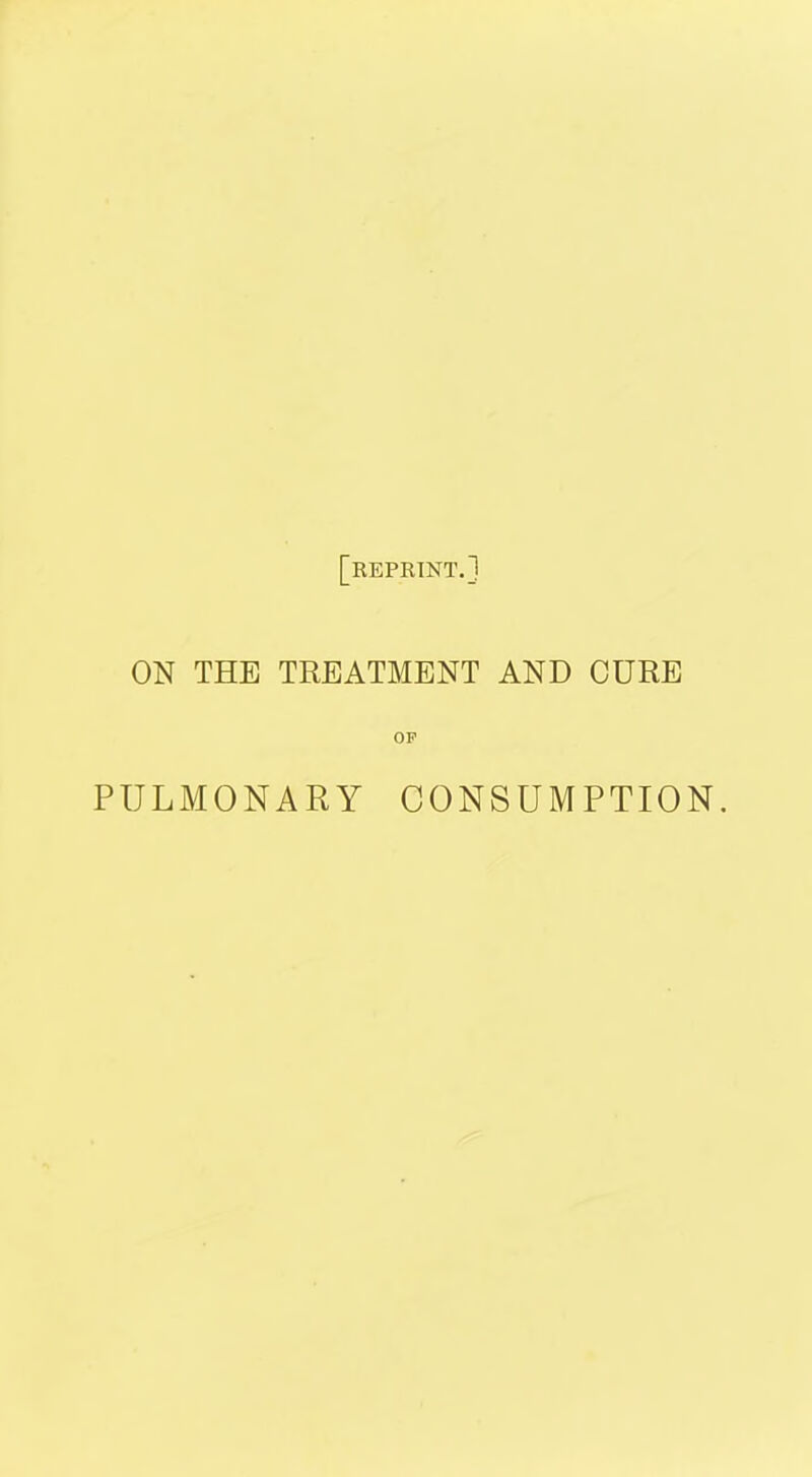 [reprint.] ON THE TREATMENT AND CURE OP PULMONARY CONSUMPTION.