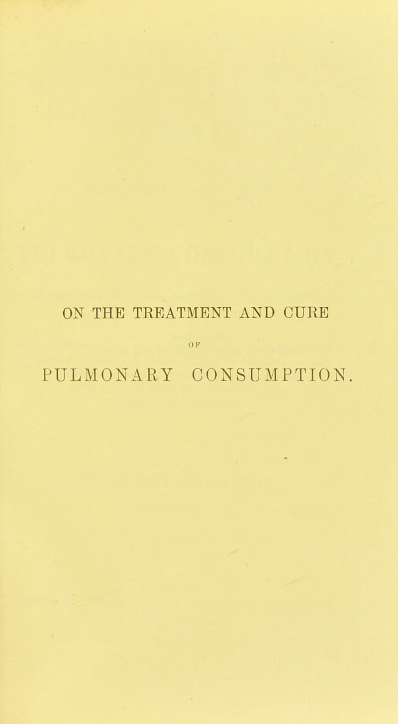 ON THE TREATMENT AND CURE OP PULMONARY CONSUMPTION.