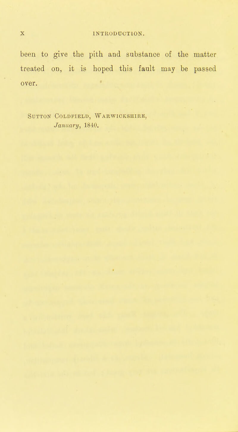 been to give the pith and substance of the matter treated on, it is hoped this fault may be passed over. ' Sutton Coldfield, Warwickshire, January, 1840.