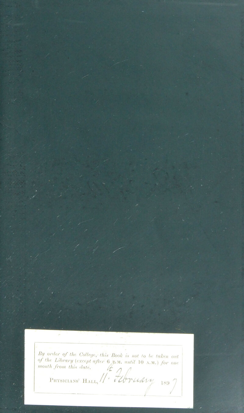 By onfcr of the Cotleye, this Book is not to he taken out oj the Library (except after 6 &M. until 10 a.m.) for one month from this date. ff „ {If Physicians’ Hall//' 1 189 X