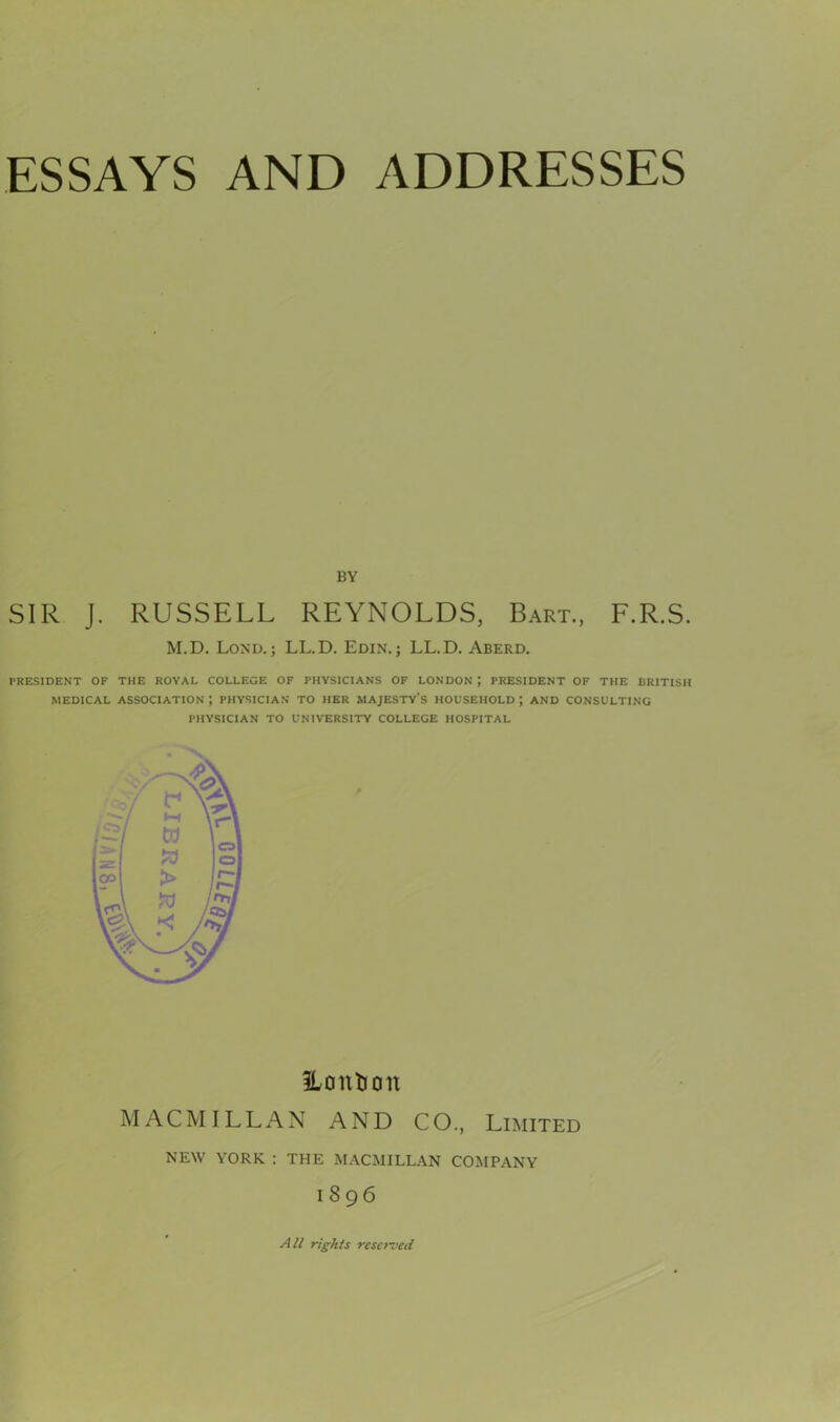 BY SIR J. RUSSELL REYNOLDS, Bart., F.R.S. M.D. LoND.; LL.D. Edin. ; LL.D. Aberd. PRESIDENT OF THE ROYAL COLLEGE OF PHYSICIANS OF LONDON ; PRESIDENT OF THE BRITISH MEDICAL ASSOCIATION J PHYSICIAN TO HER MAJESTY’S HOUSEHOLD ; AND CONSULTING PHYSICIAN TO UNIVERSITY COLLEGE HOSPITAL iLontion MACMILLAN AND CO., Limited NEW YORK : THE MACMILLAN COMPANY I896 All rights reserved