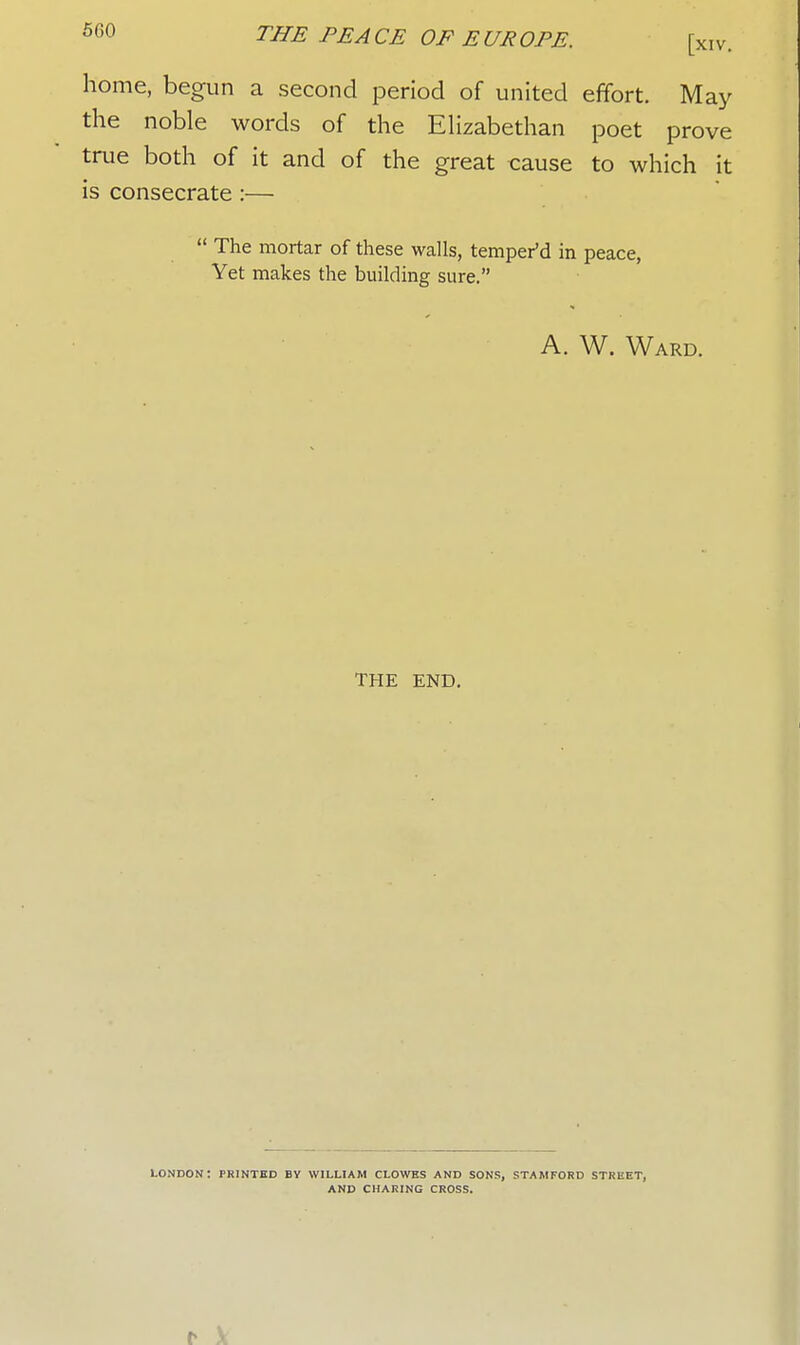 home, begun a second period of united effort. May the noble words of the Elizabethan poet prove true both of it and of the great cause to which it is consecrate :—  The mortar of these walls, tempered in peace, Yet makes the building sure. A. W. Ward. THE END. LONDON: PRINTED BY WILLIAM CLOWES AND SONS, STAMFORD STREET, AND CHARING CROSS.