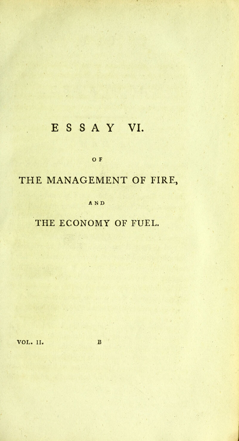 ESSAY VI. O F THE MANAGEMENT OF FIRE, AND THE ECONOMY OF FUEL. VOL. II. B